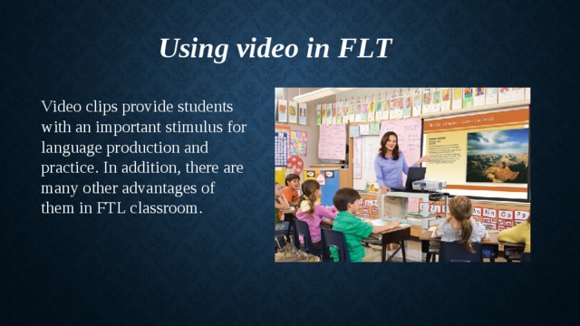 Using video in FLT Video clips provide students with an important stimulus for language production and practice. In addition, there are many other advantages of them in FTL classroom. 