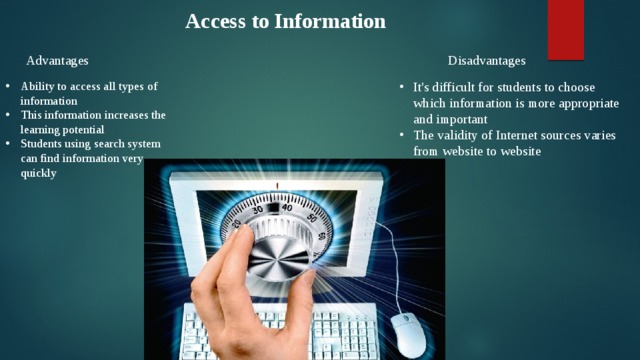 Access to Information Advantages  Disadvantages  Ability to access all types of information This information increases the learning potential Students using search system can find information very quickly It's difficult for students to choose which information is more appropriate and important The validity of Internet sources varies from website to website 