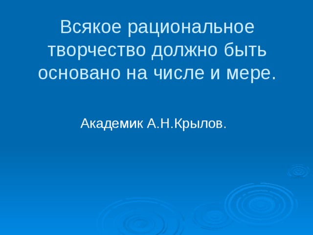 Всякое рациональное творчество должно быть основано на числе и мере.    Академик А.Н.Крылов. 