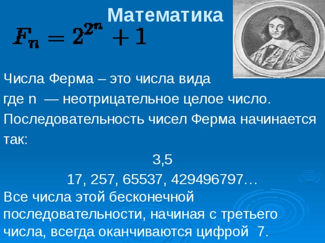Математика   Числа Ферма – это числа вида где n  — неотрицательное целое число. Последовательность чисел Ферма начинается так: 3,5 17, 257, 65537, 429496797… Все числа этой бесконечной последовательности, начиная с третьего числа, всегда оканчиваются цифрой  7. 
