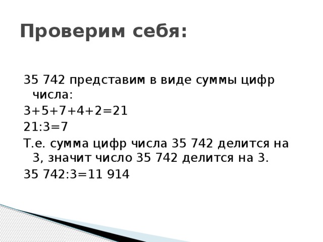 Проверим себя: 35 742 представим в виде суммы цифр числа: 3+5+7+4+2=21 21:3=7 Т.е. сумма цифр числа 35 742 делится на 3, значит число 35 742 делится на 3. 35 742:3=11 914 
