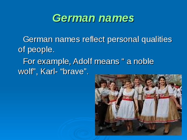 German names  German names reflect personal qualities of people.  For example, Adolf means “ a noble wolf”, Karl- “brave”.