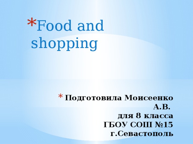 Food and shopping Подготовила Моисеенко А.В.  для 8 класса  ГБОУ СОШ №15  г.Севастополь   