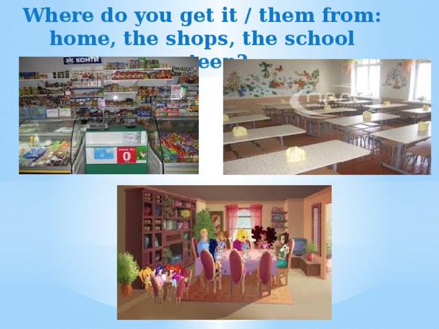 Where do you get it / them from: home, the shops, the school canteen? 