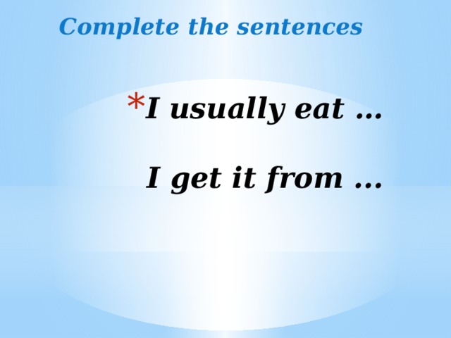 Complete the sentences  I usually eat …    I get it from ... 