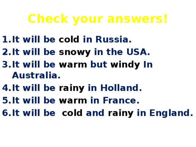 Check your answers! It will be cold in Russia. It will be snowy in the USA. It will be warm but windy In Australia. It will be rainy in Holland. It will be warm in France. It will be cold and rainy in England.  