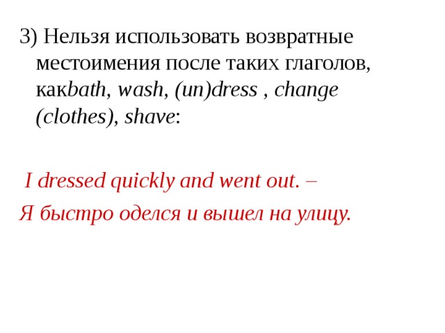 3) Нельзя использовать возвратные местоимения после таких глаголов, как bath, wash, (un)dress , change (clothes), shavе :   I dressed quickly and went out. – Я быстро оделся и вышел на улицу. 