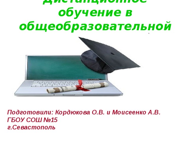 Дистанционное обучение в общеобразовательной школе. Подготовили: Кордюкова О.В. и Моисеенко А.В. ГБОУ СОШ №15 г.Севастополь 