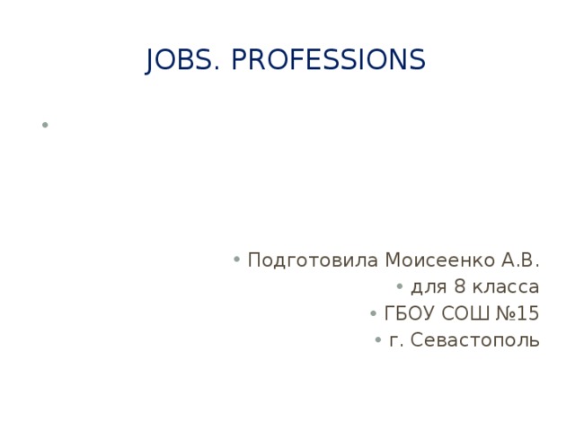 Jobs. Professions Подготовила Моисеенко А.В. для 8 класса ГБОУ СОШ №15 г. Севастополь 
