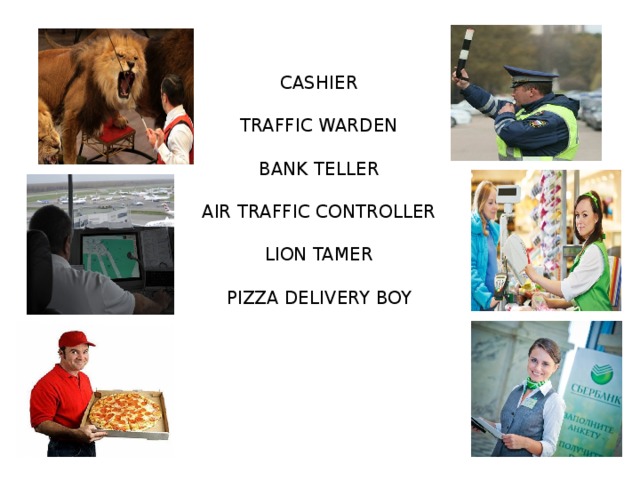Cashier   TRAFFIC WARDEN   Bank teller   Air traffic controller   lion tamer   pizza delivery boy    