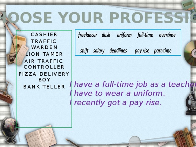 Choose your profession Cashier Traffic warden Lion tamer Air traffic controller Pizza delivery boy Bank teller I have a full-time job as a teacher. I have to wear a uniform. I recently got a pay rise. 3 