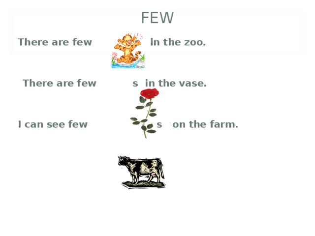 FEW There are few s in the zoo.    There are few s in the vase.   I can see few s on the farm.        