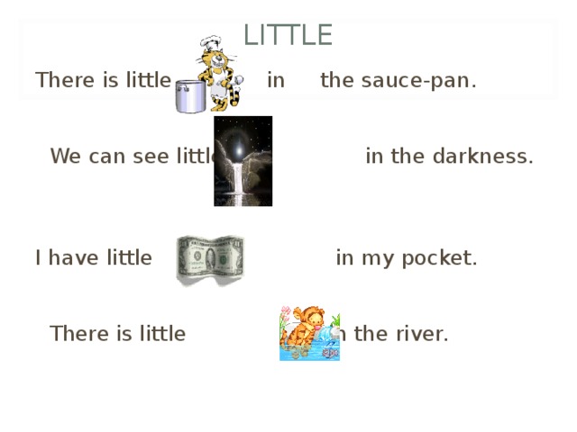 LITTLE There is little in  the sauce-pan.  We can see little  in the darkness. I have little  in my pocket.    There is little  in the river. 