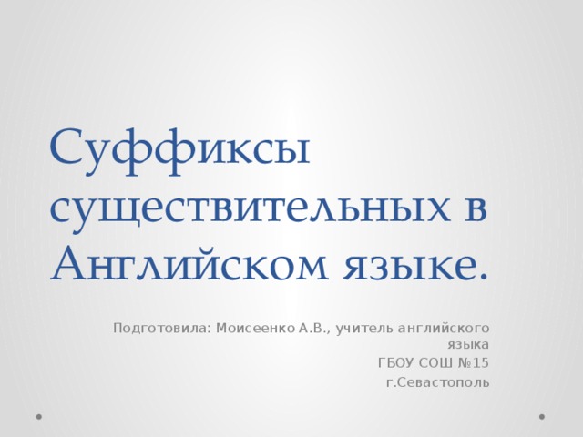      Суффиксы существительных в Английском языке. Подготовила: Моисеенко А.В., учитель английского языка ГБОУ СОШ №15 г.Севастополь 