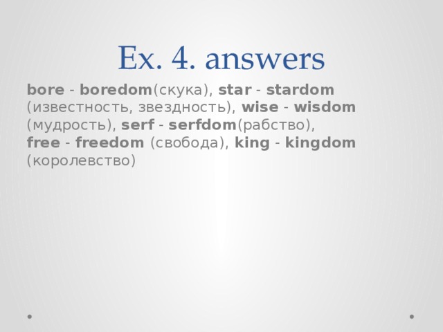 Ex. 4. answers bore  -  boredom (скука), star  -  stardom (известность, звездность), wise  -  wisdom (мудрость), serf  -  serfdom (рабство), free  -  freedom (свобода), king  -  kingdom (королевство) 