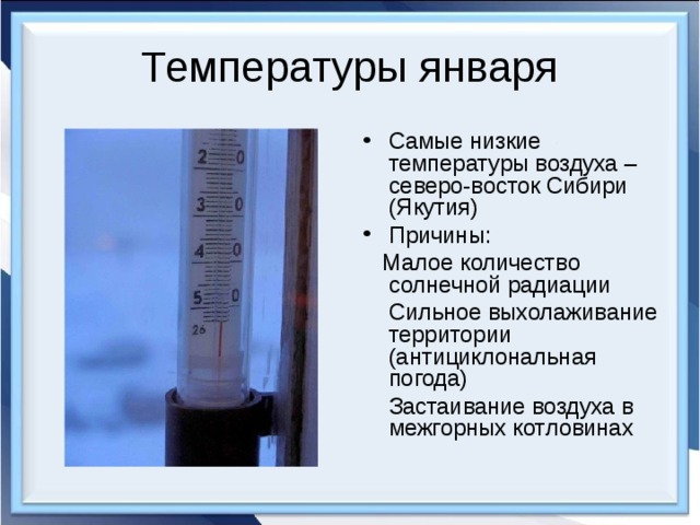 Температуры января Самые низкие температуры воздуха – северо-восток Сибири (Якутия) Причины:  Малое количество солнечной радиации  Сильное выхолаживание территории (антициклональная погода)  Застаивание воздуха в межгорных котловинах 