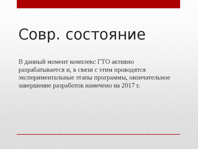 Совр. состояние В данный момент комплекс ГТО активно разрабатывается и, в связи с этим проводятся экспериментальные этапы программы, окончательное завершение разработок намечено на 2017 г. 