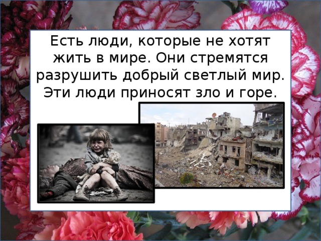 Есть люди, которые не хотят жить в мире. Они стремятся разрушить добрый светлый мир. Эти люди приносят зло и горе. 