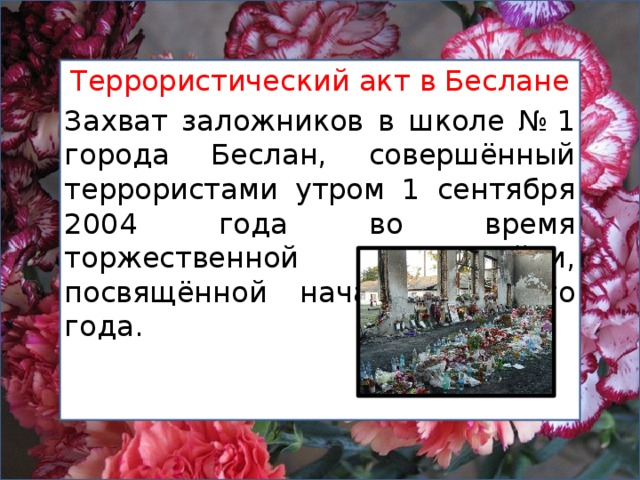 Террористический акт в Беслане Захват заложников в школе № 1 города Беслан, совершённый террористами утром 1 сентября 2004 года во время торжественной линейки, посвящённой началу учебного года. 
