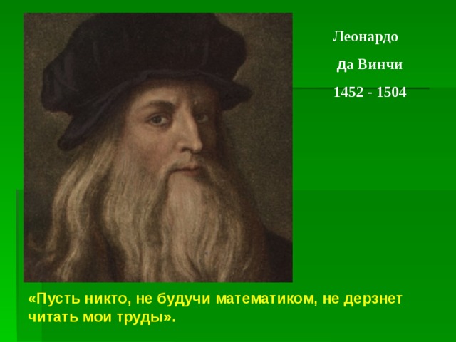 Леонардо  д а Винчи 1452 - 1504 «Пусть никто, не будучи математиком, не дерзнет читать мои труды». 