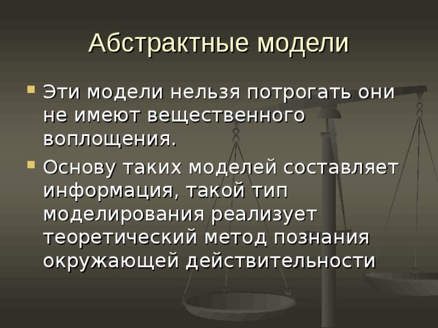 Абстрактные модели Эти модели нельзя потрогать они не имеют вещественного воплощения. Основу таких моделей составляет информация, такой тип моделирования реализует теоретический метод познания окружающей действительности 