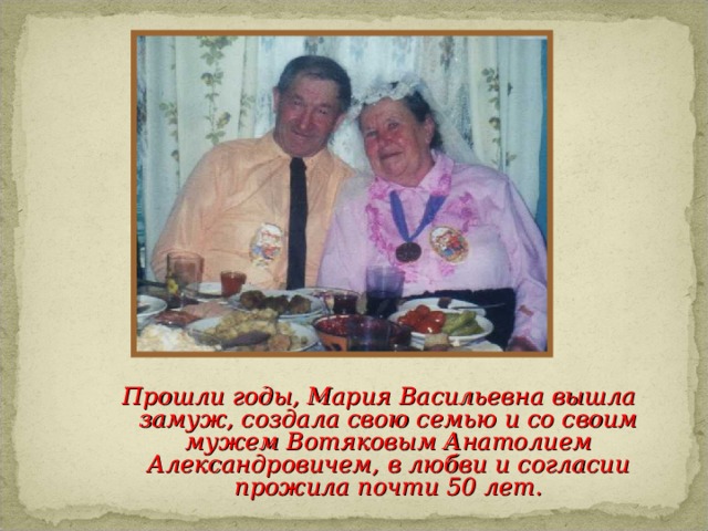 Прошли годы, Мария Васильевна вышла замуж, создала свою семью и со своим мужем Вотяковым Анатолием Александровичем, в любви и согласии прожила почти 50 лет.