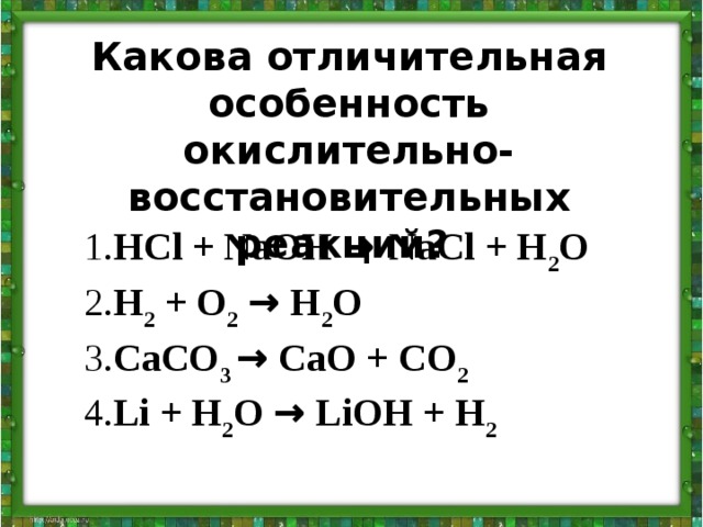 Какова отличительная особенность  окислительно-восстановительных реакций? 1. HCl + NaOH → NaCl + H 2 O 2. H 2 + O 2  → H 2 O 3. CaCO 3 → CaO + CO 2 4. Li + H 2 O → LiOH + H 2 
