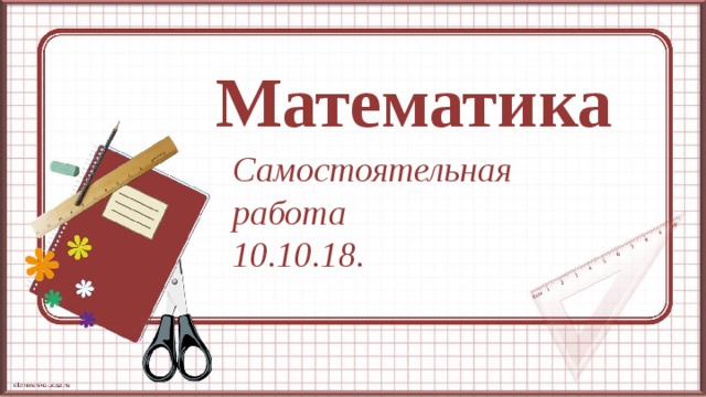 Математика Самостоятельная работа 10.10.18. 