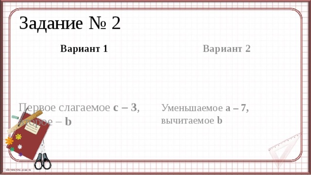 Задание № 2 Вариант 1 Вариант 2 Первое слагаемое с – 3 , второе – b Уменьшаемое а – 7, вычитаемое b 