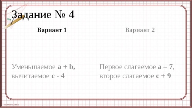 Задание № 4 Вариант 1 Вариант 2 Уменьшаемое a + b, вычитаемое c - 4 Первое слагаемое a – 7 , второе слагаемое c + 9 