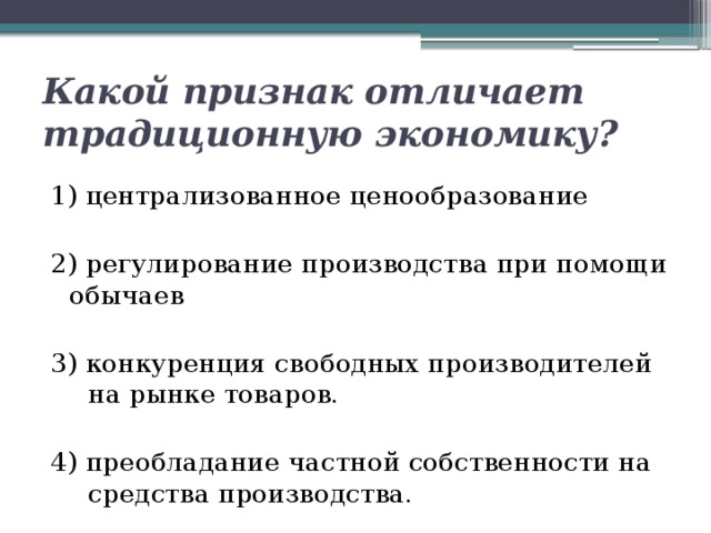 Какой признак отличает традиционную экономику? 1) централизованное ценообразование 2) регулирование производства при помощи обычаев 3) конкуренция свободных производителей на рынке товаров. 4) преобладание частной собственности на средства производства. 