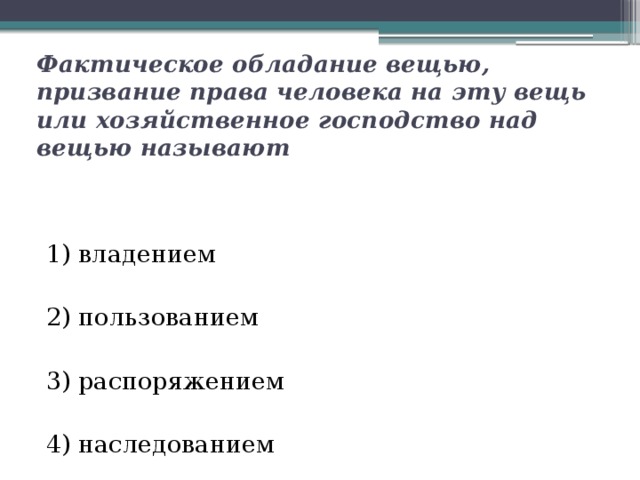 Фактическое обладание вещью, призвание права человека на эту вещь или хозяйственное господство над вещью называют   1) владением   2) пользованием   3) распоряжением  4) наследованием 