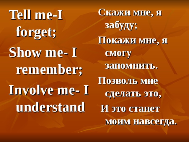 Tell me-I forget; Show me- I remember; Involve me- I understand Скажи мне, я забуду; Покажи мне, я смогу запомнить. Позволь мне сделать это,  И это станет моим навсегда. 