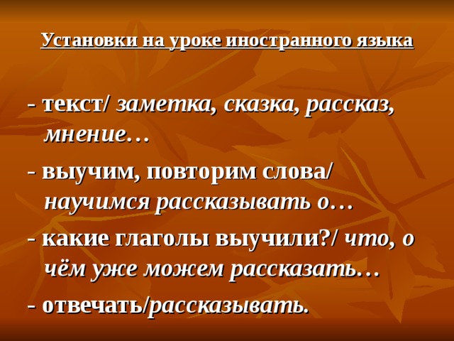Установки на уроке иностранного языка - текст/ заметка, сказка, рассказ, мнение… - выучим, повторим слова/ научимся рассказывать о… - какие глаголы выучили?/ что, о чём уже можем рассказать… - отвечать/ рассказывать. 