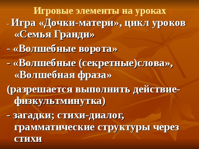 Игровые элементы на уроках - Игра «Дочки-матери», цикл уроков «Семья Гранди» - «Волшебные ворота» - «Волшебные (секретные)слова», «Волшебная фраза» (разрешается выполнить действие-физкультминутка) - загадки; стихи-диалог, грамматические структуры через стихи  