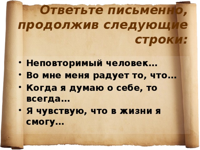 Ответьте письменно, продолжив следующие строки: Неповторимый человек… Во мне меня радует то, что… Когда я думаю о себе, то всегда… Я чувствую, что в жизни я смогу…  