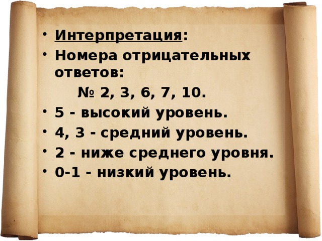 Интерпретация : Номера отрицательных ответов: № 2, 3, 6, 7, 10. 5 - высокий уровень. 4, 3 - средний уровень. 2 - ниже среднего уровня. 0-1 - низкий уровень. 