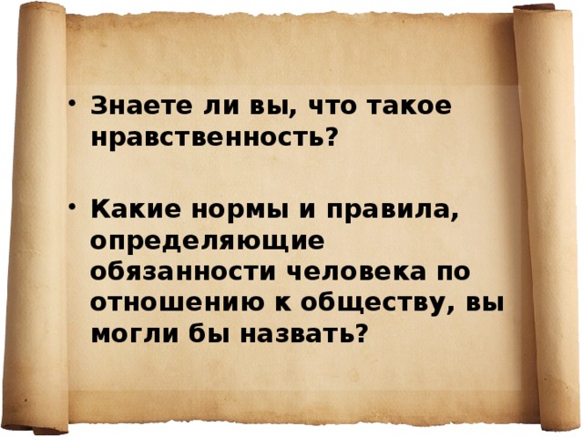 Знаете ли вы, что такое нравственность?  Какие нормы и правила, определяющие обязанности человека по отношению к обществу, вы могли бы назвать? 