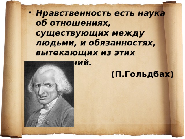 Нравственность есть наука об отношениях, существующих между людьми, и обязанностях, вытекающих из этих отношений. (П.Гольдбах) 