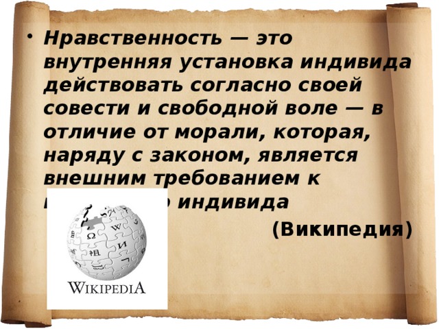 Нравственность — это внутренняя установка индивида действовать согласно своей совести и свободной воле — в отличие от морали, которая, наряду с законом, является внешним требованием к поведению индивида (Википедия)  