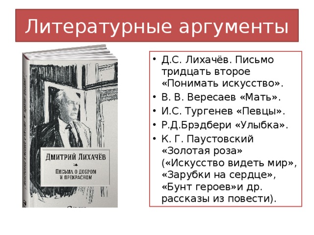 Литературные аргументы Д.С. Лихачёв. Письмо тридцать второе  «Понимать искусство». В. В. Вересаев «Мать». И.С. Тургенев «Певцы». Р.Д.Брэдбери «Улыбка». К. Г. Паустовский «Золотая роза» («Искусство видеть мир», «Зарубки на сердце», «Бунт героев»и др. рассказы из повести). 