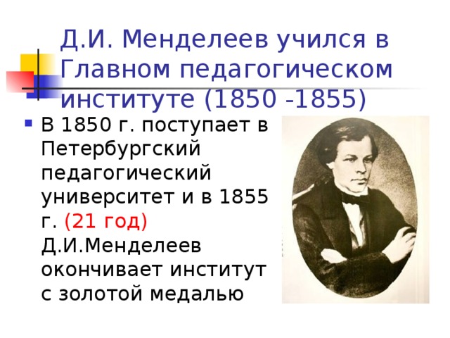 Д.И. Менделеев учился в Главном педагогическом институте (1850 -1855) В 1850 г. поступает в Петербургский педагогический университет и в 1855 г. (21 год) Д.И.Менделеев окончивает институт с золотой медалью 