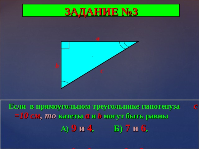 ЗАДАНИЕ №3 a b c  Если в прямоугольном треугольнике гипотенуза с =10 см ,  то  катеты a и  b могут быть равны  А)  9 и 4 ,  Б) 7 и 6 ,   В) 8 и 6 ,  Г) 6 и 5 . 