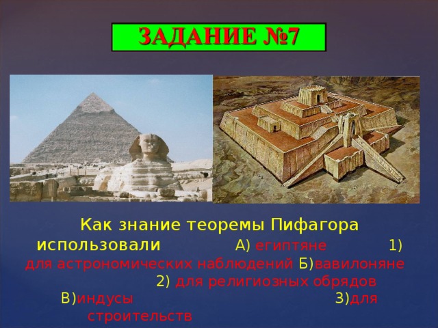 Как знание теоремы Пифагора использовали  А)  египтяне  1)  для астрономических наблюдений Б) вавилоняне  2)  для религиозных обрядов В) индусы  3) для строительств  