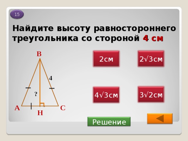 15 Найдите высоту равностороннего треугольника со стороной 4 см В 2 √3см 2см 4 3√2см 4√3см ? С А Н Решение 