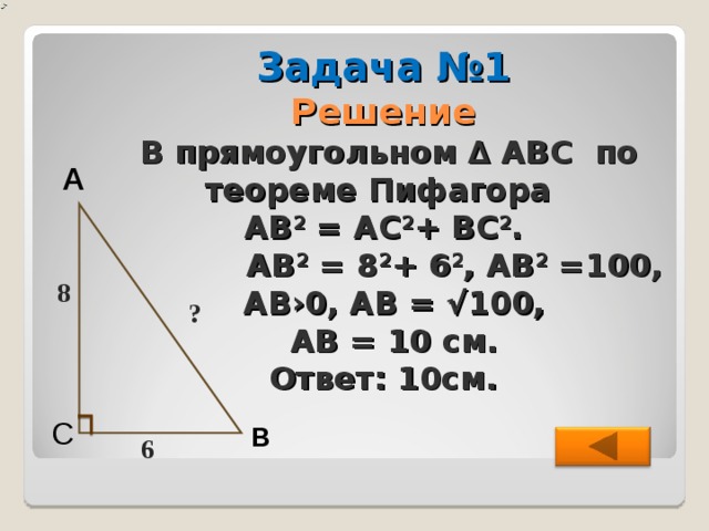 А 8 ?        Задача №1  Решение   В прямоугольном ∆ АВС по теореме Пифагора  АВ 2 = АС 2 + ВС 2 .  АВ 2 = 8 2 + 6 2 , АВ 2 =100,  АВ›0, АВ = √100,  АВ = 10 см.  Ответ: 10см.   С В 6  
