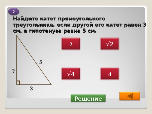 2 Найдите катет прямоугольного треугольника, если другой его катет равен 3 см, а гипотенуза равна 5 см. √ 2 2 5 ? √ 4 4 3  Решение 
