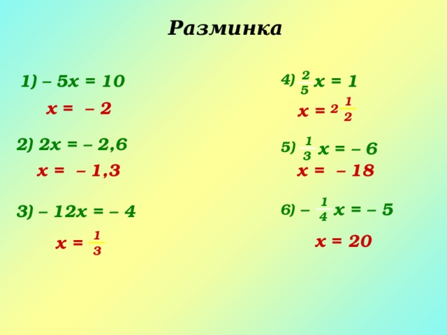 Разминка 2 x = 1 1 ) – 5 x = 10 4 ) 5 1 x = – 2 x = 2 2 2) 2x = – 2,6 1 x = – 6 5 ) 3 x = – 18 x = – 1,3 1 x = – 5 – 3) – 12x = – 4 6 ) 4 1 x = 20 x = 3 