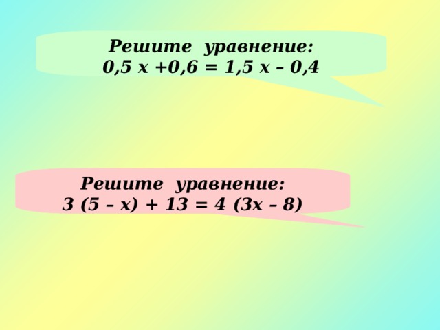 Решите уравнение: 0,5 х +0,6 = 1,5 х – 0,4 Решите уравнение: 3 (5 – х) + 13 = 4 (3х – 8) 
