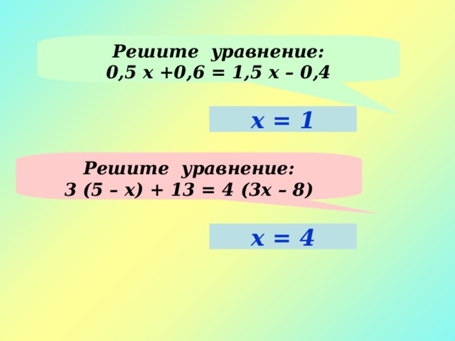 Решите уравнение: 0,5 х +0,6 = 1,5 х – 0,4 х = 1 Решите уравнение: 3 (5 – х) + 13 = 4 (3х – 8) х = 4 